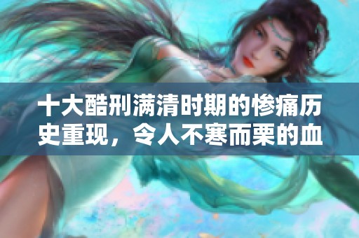 十大酷刑满清时期的惨痛历史重现，令人不寒而栗的血腥真相揭秘