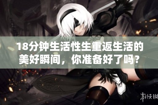 18分钟生活性生重返生活的美好瞬间，你准备好了吗？