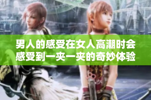 男人的感受在女人高潮时会感受到一夹一夹的奇妙体验