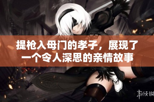 提枪入母门的孝子，展现了一个令人深思的亲情故事