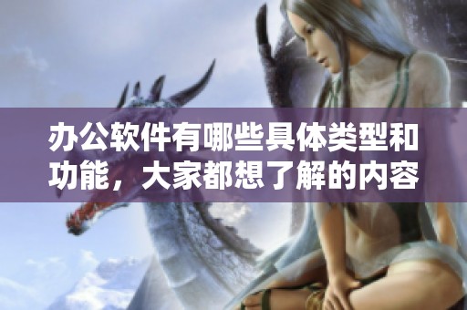 办公软件有哪些具体类型和功能，大家都想了解的内容是什么呢