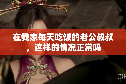 在我家每天吃饭的老公叔叔，这样的情况正常吗