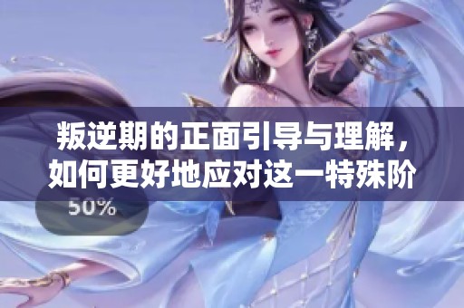 叛逆期的正面引导与理解，如何更好地应对这一特殊阶段