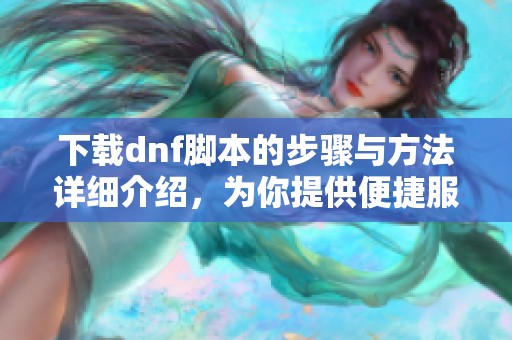 下载dnf脚本的步骤与方法详细介绍，为你提供便捷服务