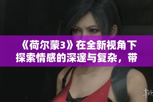 《荷尔蒙3》在全新视角下探索情感的深邃与复杂，带来无限思考