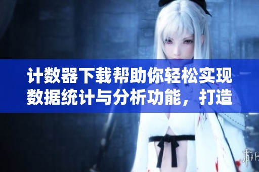 计数器下载帮助你轻松实现数据统计与分析功能，打造高效工作体验