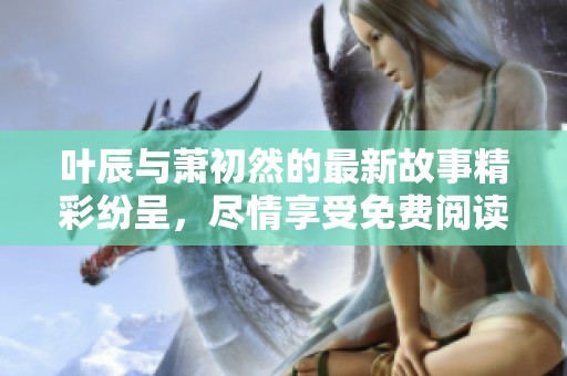 叶辰与萧初然的最新故事精彩纷呈，尽情享受免费阅读吧