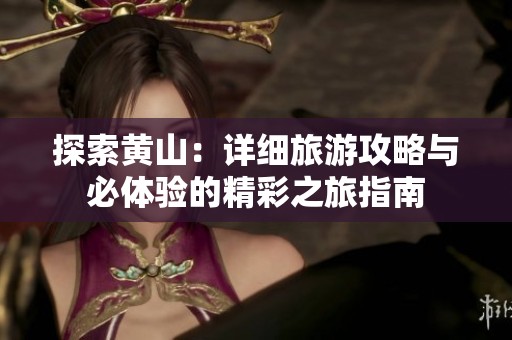 探索黄山：详细旅游攻略与必体验的精彩之旅指南