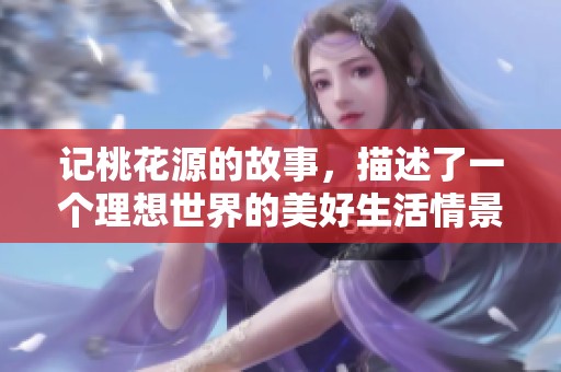 记桃花源的故事，描述了一个理想世界的美好生活情景