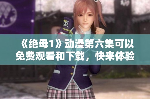 《绝母1》动漫第六集可以免费观看和下载，快来体验精彩内容吧！