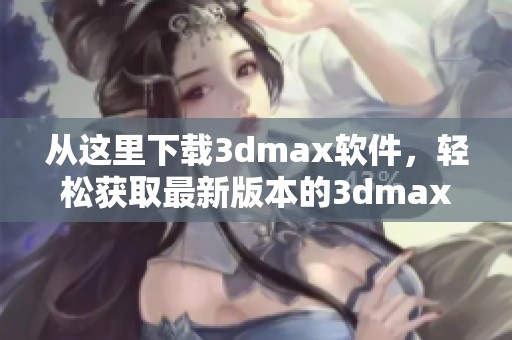 从这里下载**max软件，轻松获取最新版本的**max软件下载方法分享