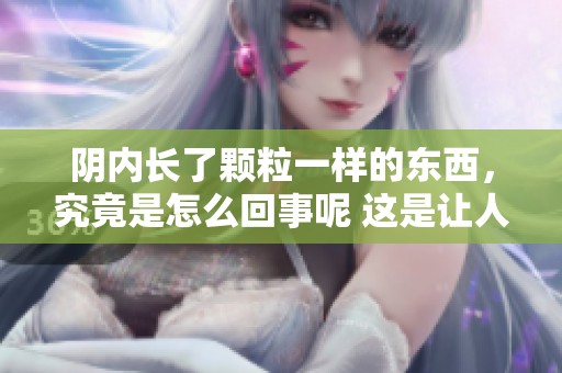 阴内长了颗粒一样的东西，究竟是怎么回事呢 这是让人担忧的情况