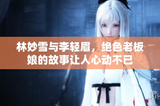 林妙雪与李轻眉，绝色老板娘的故事让人心动不已