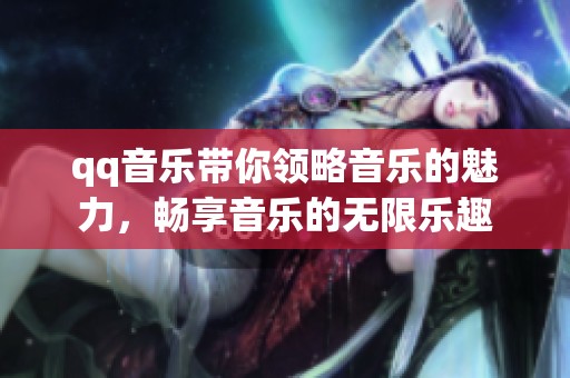 qq音乐带你领略音乐的魅力，畅享音乐的无限乐趣