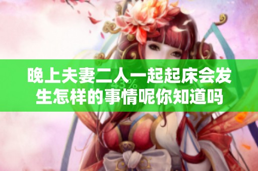 晚上夫妻二人一起起床会发生怎样的事情呢你知道吗