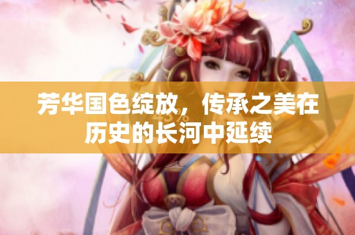 芳华国色绽放，传承之美在历史的长河中延续