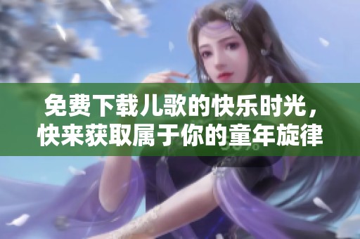 免费下载儿歌的快乐时光，快来获取属于你的童年旋律吧