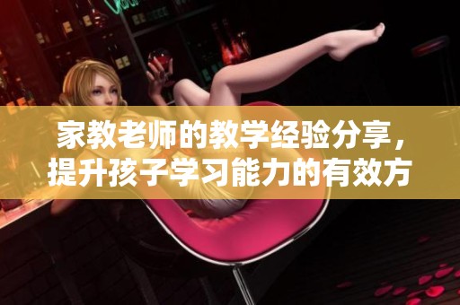 家教老师的教学经验分享，提升孩子学习能力的有效方法与建议