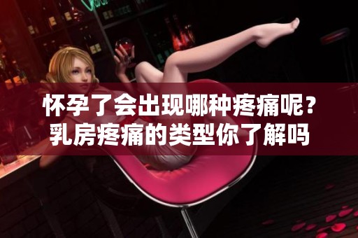 怀孕了会出现哪种疼痛呢？乳房疼痛的类型你了解吗