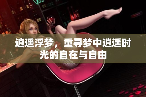 逍遥浮梦，重寻梦中逍遥时光的自在与自由