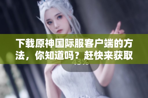 下载原神国际服客户端的方法，你知道吗？赶快来获取最新的官网链接吧！