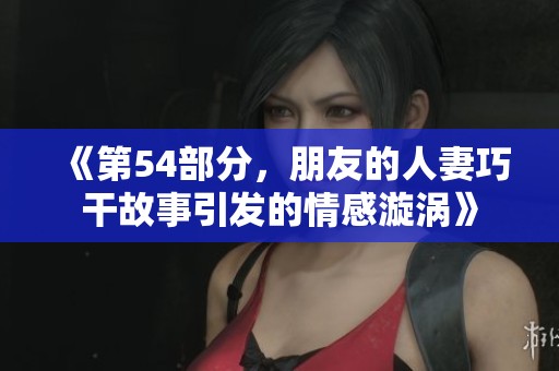 《第54部分，朋友的人妻巧干故事引发的情感漩涡》