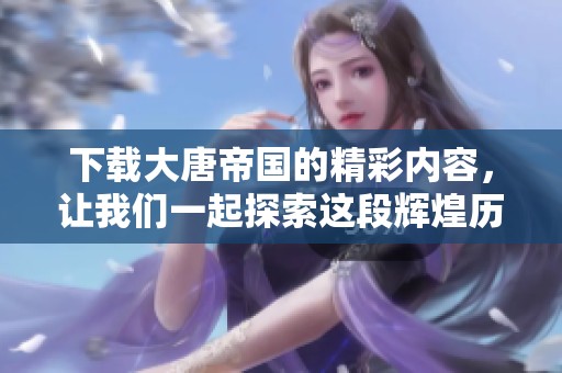 下载大唐帝国的精彩内容，让我们一起探索这段辉煌历史之旅