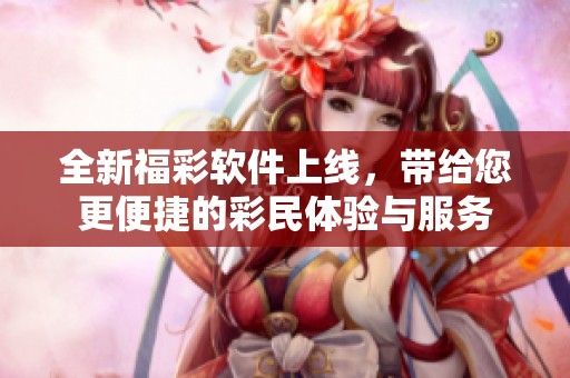 全新**软件上线，带给您更便捷的彩民体验与服务