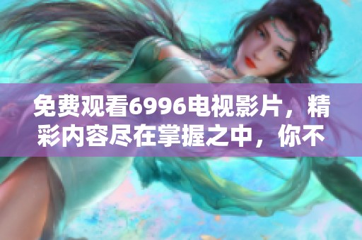 免费观看6996电视影片，精彩内容尽在掌握之中，你不容错过！