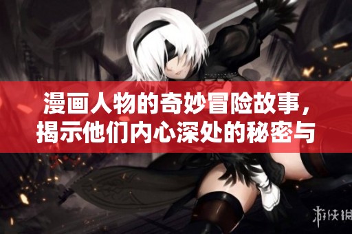 漫画人物的奇妙冒险故事，揭示他们内心深处的秘密与情感