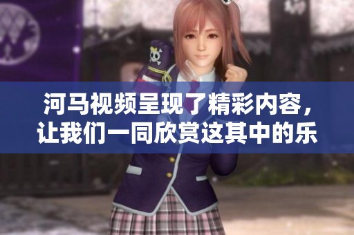 河马视频呈现了精彩内容，让我们一同欣赏这其中的乐趣与魅力