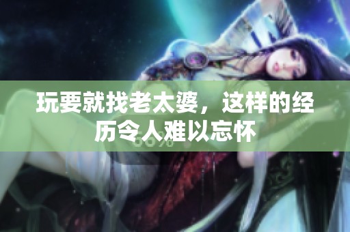 玩要就找老太婆，这样的经历令人难以忘怀