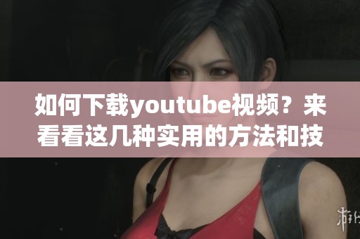 如何下载youtube视频？来看看这几种实用的方法和技巧！