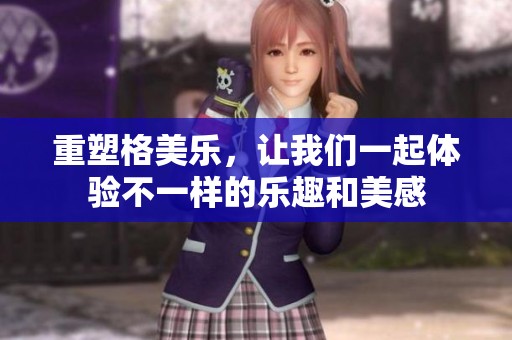 重塑格美乐，让我们一起体验不一样的乐趣和美感