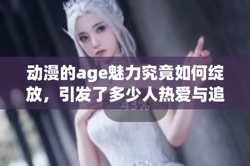 动漫的age魅力究竟如何绽放，引发了多少人热爱与追捧
