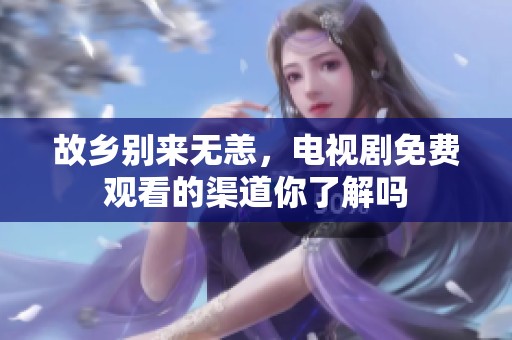 故乡别来无恙，电视剧免费观看的渠道你了解吗