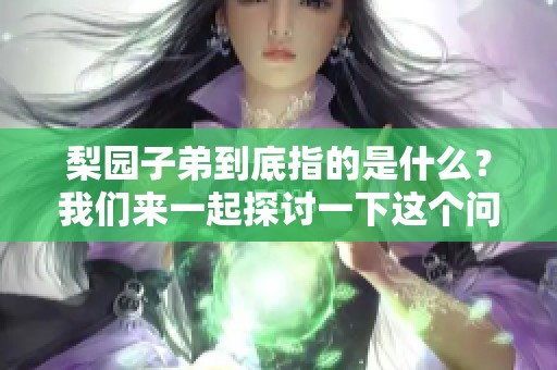 梨园子弟到底指的是什么？我们来一起探讨一下这个问题。