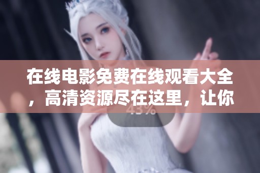 在线电影免费在线观看大全，高清资源尽在这里，让你畅享无尽精彩！