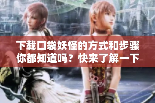 下载口袋妖怪的方式和步骤你都知道吗？快来了解一下吧！