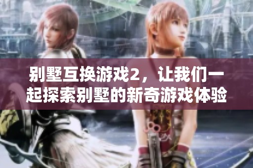 别墅互换游戏2，让我们一起探索别墅的新奇游戏体验吧
