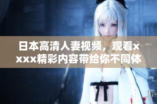日本高清人妻视频，观看xxxx精彩内容带给你不同体验