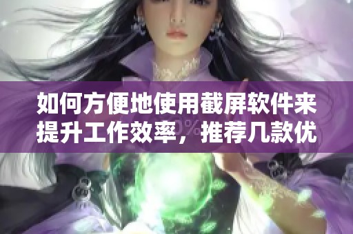 如何方便地使用截屏软件来提升工作效率，推荐几款优秀工具