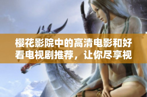 樱花影院中的高清电影和好看电视剧推荐，让你尽享视听盛宴！