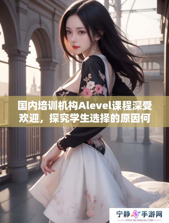 国内培训机构Alevel课程深受欢迎，探究学生选择的原因何在