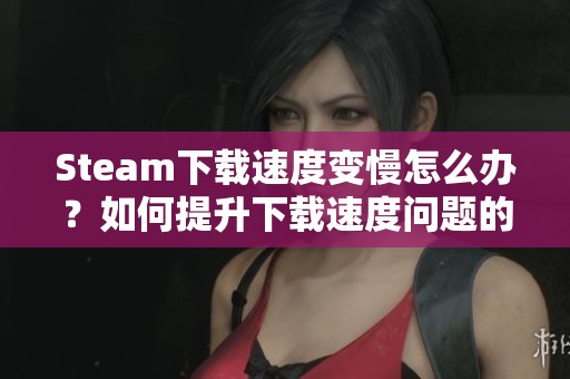 Steam下载速度变慢怎么办？如何提升下载速度问题的解决方法分析