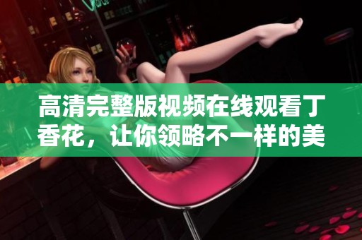 高清完整版视频在线观看**花，让你领略不一样的美丽与感动。