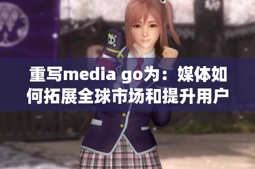 重写media go为：媒体如何拓展全球市场和提升用户体验的方法探讨。