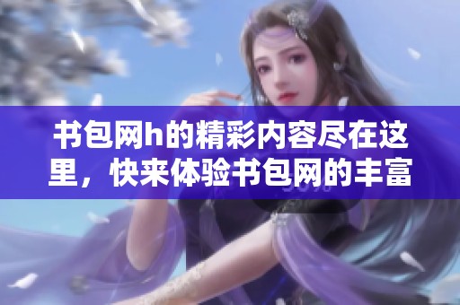 书包网h的精彩内容尽在这里，快来体验书包网的丰富世界！