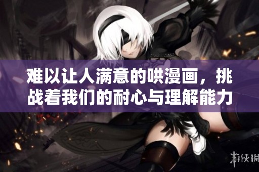 难以让人满意的哄漫画，挑战着我们的耐心与理解能力