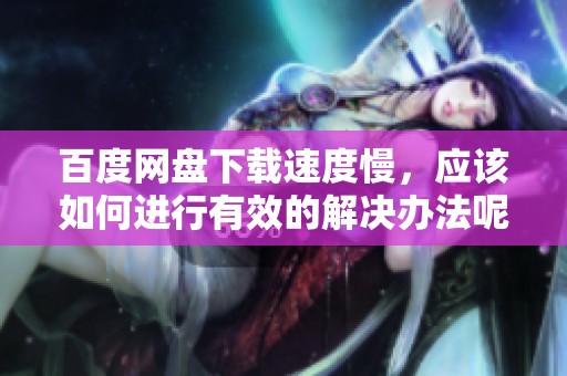 百度网盘下载速度慢，应该如何进行有效的解决办法呢